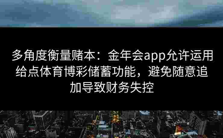 多角度衡量赌本：金年会app允许运用给点体育博彩储蓄功能，避免随意追加导致财务失控