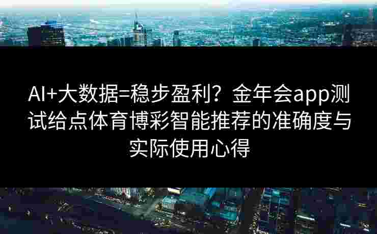 AI+大数据=稳步盈利？金年会app测试给点体育博彩智能推荐的准确度与实际使用心得