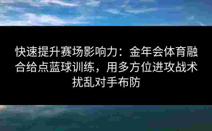 快速提升赛场影响力：金年会体育融合给点蓝球训练，用多方位进攻战术扰乱对手布防