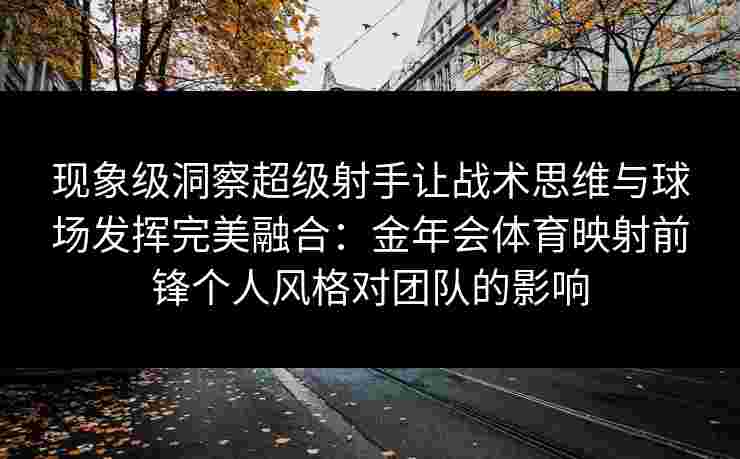现象级洞察超级射手让战术思维与球场发挥完美融合:金年会体育映射前锋个人风格对团队的影响 现象级洞察超级射手让战术思维与球场发挥完美融合:金年会体育映射前锋个人风格对团队的影响