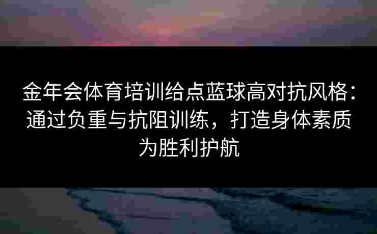 金年会体育培训给点蓝球高对抗风格：通过负重与抗阻训练，打造身体素质为胜利护航
