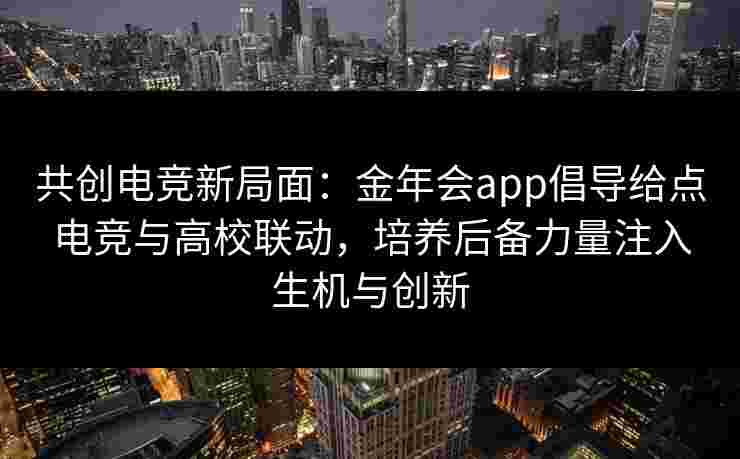 共创电竞新局面：金年会app倡导给点电竞与高校联动，培养后备力量注入生机与创新