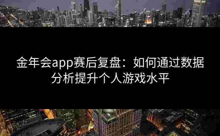 金年会app赛后复盘:如何通过数据分析提升个人游戏水平 金年会app赛后复盘:如何通过数据分析提升个人游戏水平
