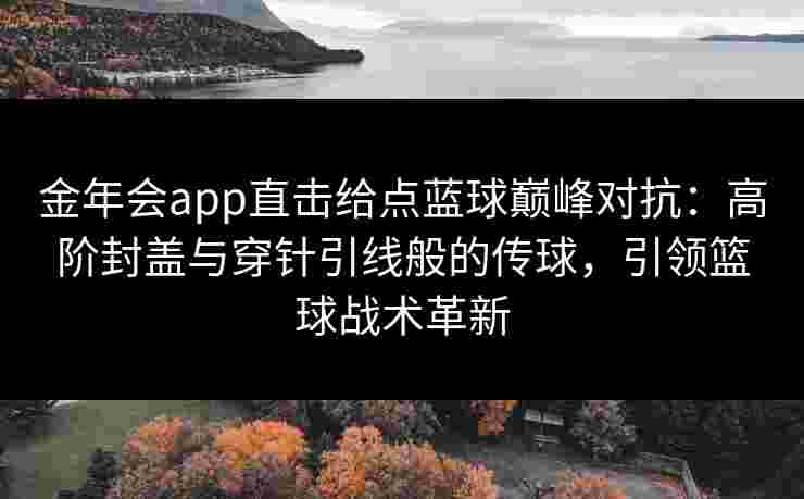 金年会app直击给点蓝球巅峰对抗：高阶封盖与穿针引线般的传球，引领篮球战术革新