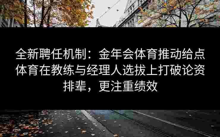 全新聘任机制：金年会体育推动给点体育在教练与经理人选拔上打破论资排辈，更注重绩效