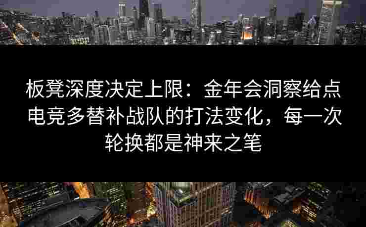板凳深度决定上限：金年会洞察给点电竞多替补战队的打法变化，每一次轮换都是神来之笔