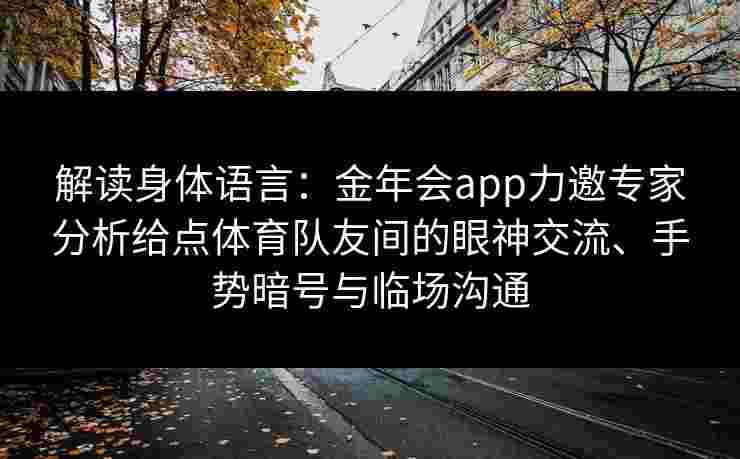 解读身体语言：金年会app力邀专家分析给点体育队友间的眼神交流、手势暗号与临场沟通