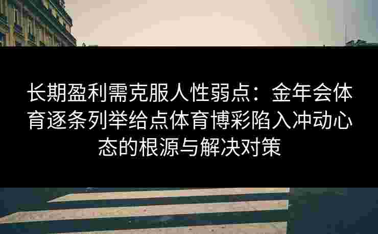 长期盈利需克服人性弱点:金年会体育逐条列举给点体育博彩陷入冲动心态的根源与解决对策 长期盈利需克服人性弱点:金年会体育逐条列举给点体育博彩陷入冲动心态的根源与解决对策