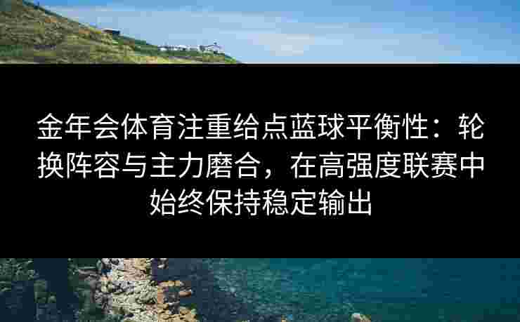 金年会体育注重给点蓝球平衡性:轮换阵容与主力磨合,在高强度联赛中始终保持稳定输出 金年会体育注重给点蓝球平衡性:轮换阵容与主力磨合,在高强度联赛中始终保持稳定输出