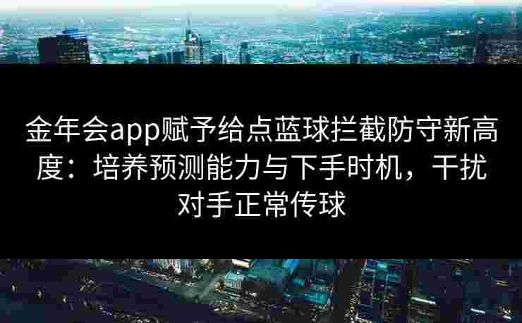 金年会app赋予给点蓝球拦截防守新高度：培养预测能力与下手时机，干扰对手正常传球