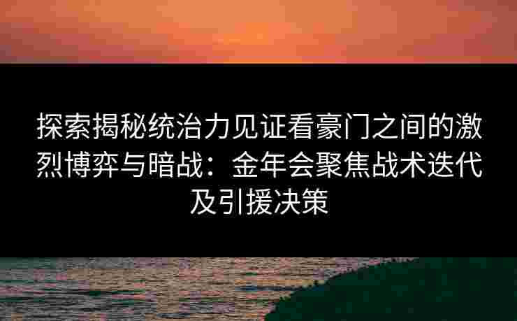 探索揭秘统治力见证看豪门之间的激烈博弈与暗战：金年会聚焦战术迭代及引援决策