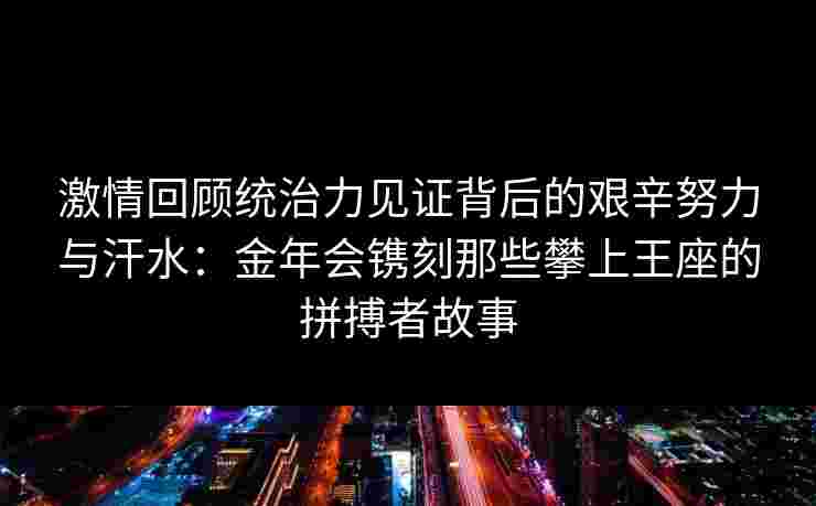 激情回顾统治力见证背后的艰辛努力与汗水：金年会镌刻那些攀上王座的拼搏者故事