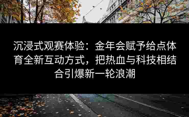 沉浸式观赛体验：金年会赋予给点体育全新互动方式，把热血与科技相结合引爆新一轮浪潮