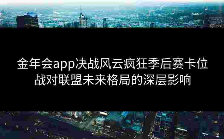 金年会app决战风云疯狂季后赛卡位战对联盟未来格局的深层影响