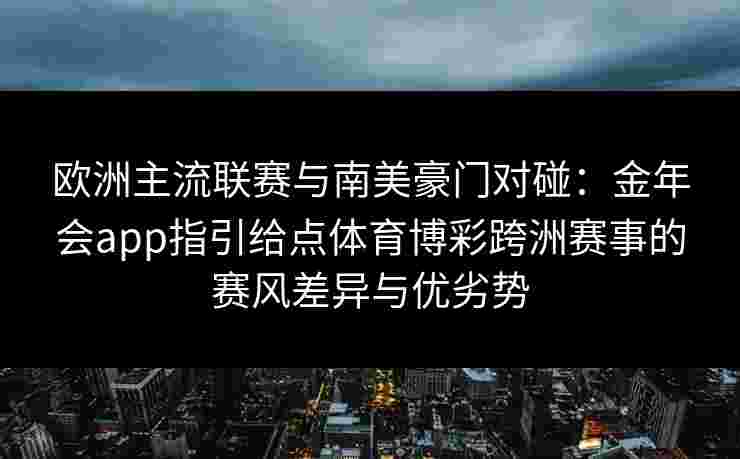 欧洲主流联赛与南美豪门对碰：金年会app指引给点体育博彩跨洲赛事的赛风差异与优劣势