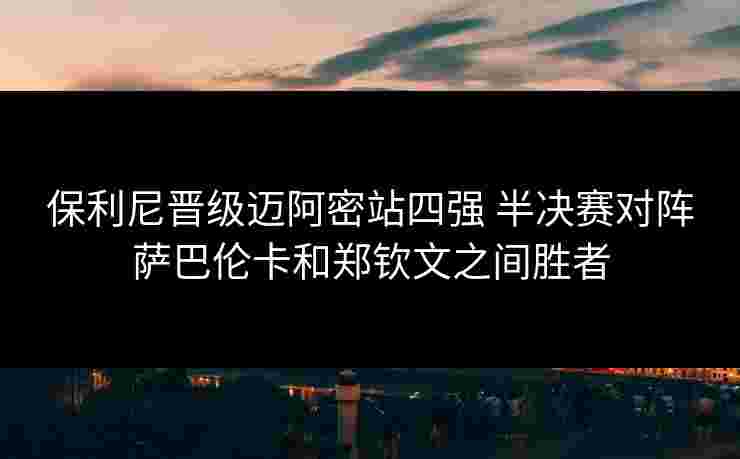 保利尼晋级迈阿密站四强 半决赛对阵萨巴伦卡和郑钦文之间胜者