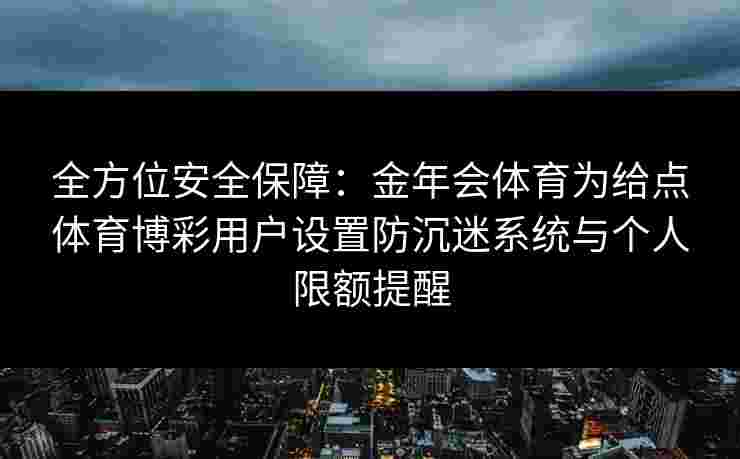 全方位安全保障：金年会体育为给点体育博彩用户设置防沉迷系统与个人限额提醒