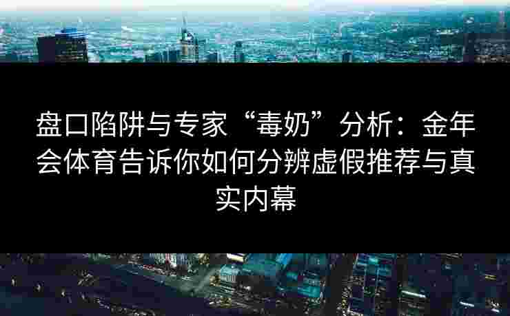 盘口陷阱与专家“毒奶”分析：金年会体育告诉你如何分辨虚假推荐与真实内幕